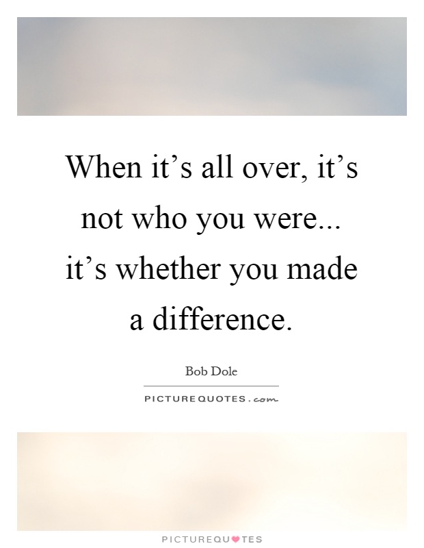 When it's all over, it's not who you were... it's whether you made a difference Picture Quote #1