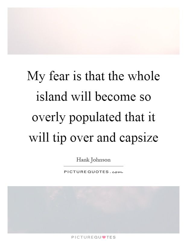 My fear is that the whole island will become so overly populated that it will tip over and capsize Picture Quote #1