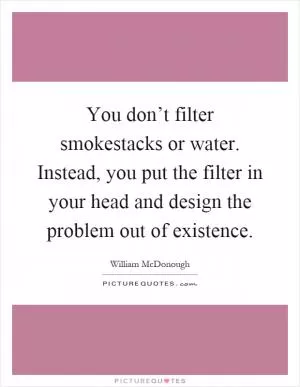 You don’t filter smokestacks or water. Instead, you put the filter in your head and design the problem out of existence Picture Quote #1