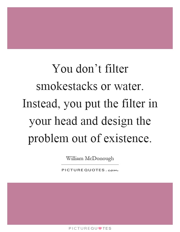 You don't filter smokestacks or water. Instead, you put the filter in your head and design the problem out of existence Picture Quote #1