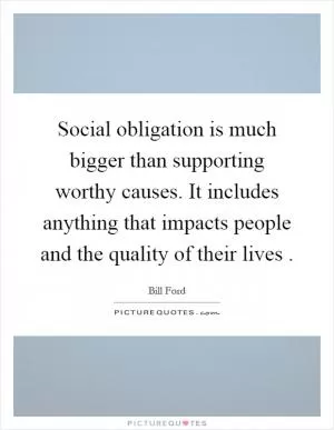 Social obligation is much bigger than supporting worthy causes. It includes anything that impacts people and the quality of their lives Picture Quote #1