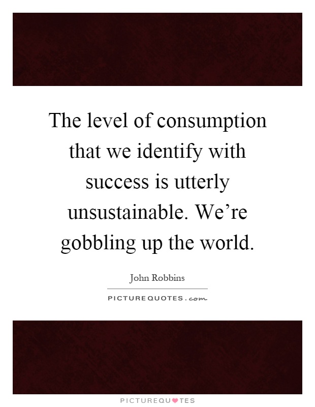 The level of consumption that we identify with success is utterly unsustainable. We're gobbling up the world Picture Quote #1