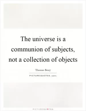 The universe is a communion of subjects, not a collection of objects Picture Quote #1