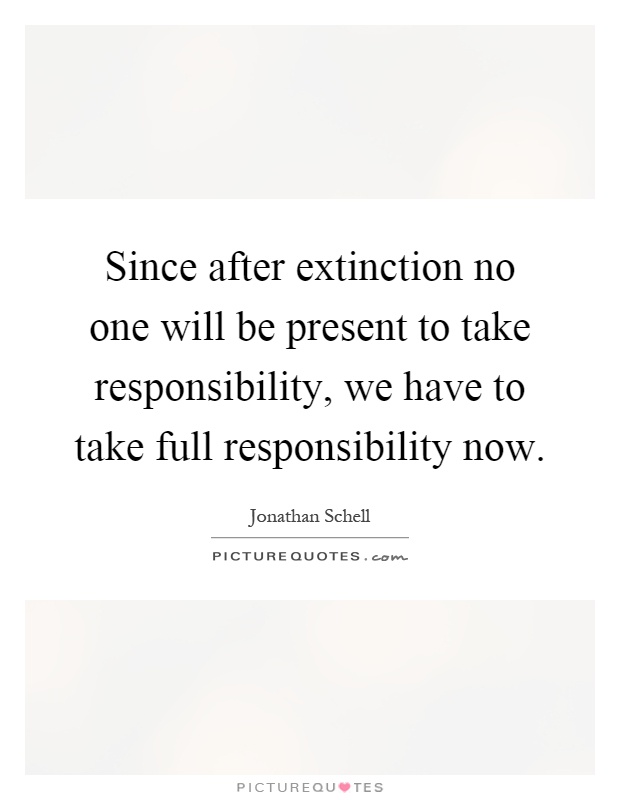 Since after extinction no one will be present to take responsibility, we have to take full responsibility now Picture Quote #1