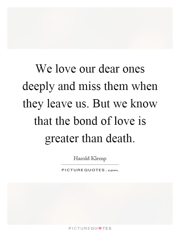 We love our dear ones deeply and miss them when they leave us. But we know that the bond of love is greater than death Picture Quote #1