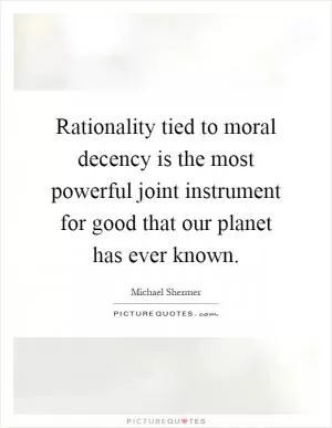 Rationality tied to moral decency is the most powerful joint instrument for good that our planet has ever known Picture Quote #1
