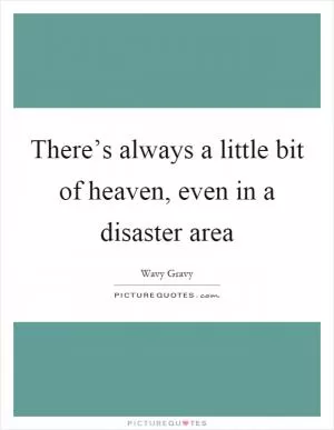 There’s always a little bit of heaven, even in a disaster area Picture Quote #1