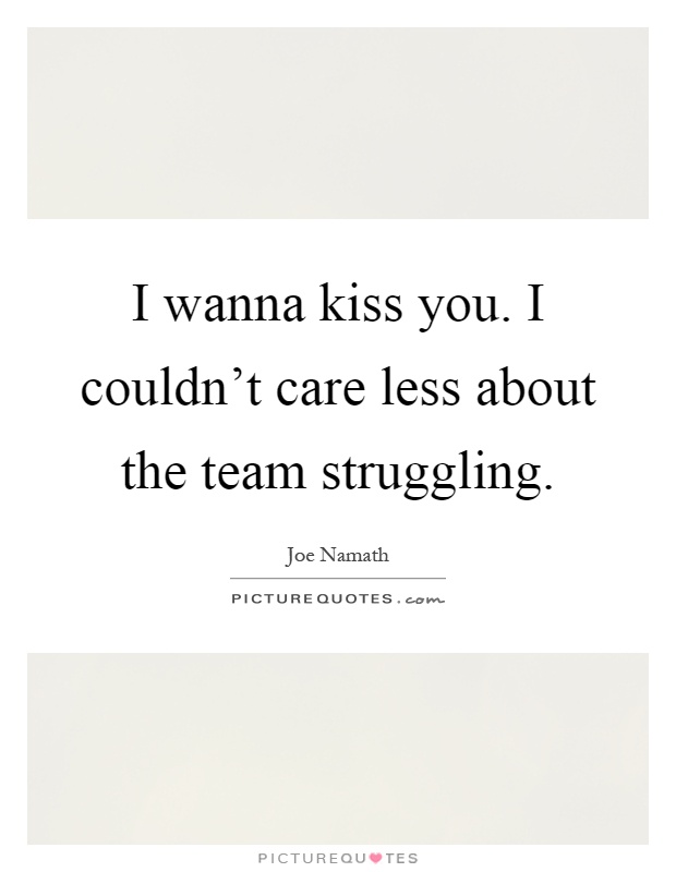 I wanna kiss you. I couldn't care less about the team struggling Picture Quote #1