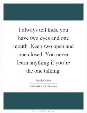 I always tell kids, you have two eyes and one mouth. Keep two open and one closed. You never learn anything if you’re the one talking Picture Quote #1
