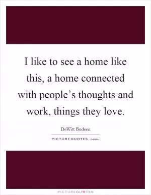 I like to see a home like this, a home connected with people’s thoughts and work, things they love Picture Quote #1