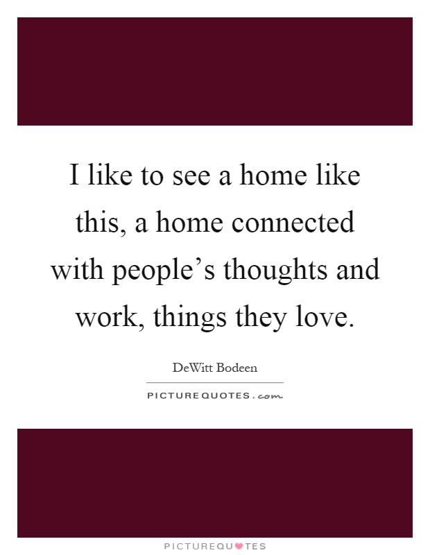 I like to see a home like this, a home connected with people's thoughts and work, things they love Picture Quote #1