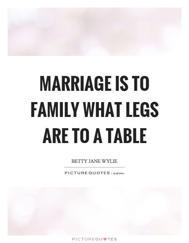 Marriage is to family what legs are to a table Picture Quote #1