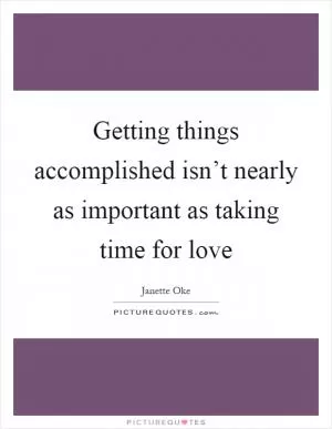 Getting things accomplished isn’t nearly as important as taking time for love Picture Quote #1