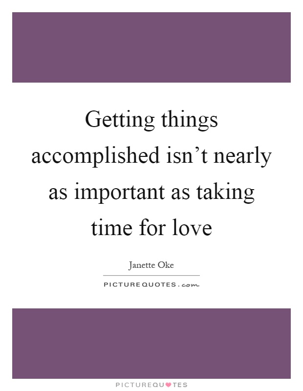 Getting things accomplished isn't nearly as important as taking time for love Picture Quote #1