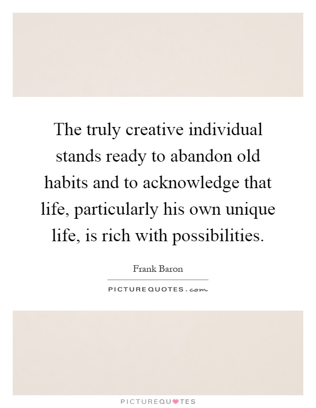 The truly creative individual stands ready to abandon old habits and to acknowledge that life, particularly his own unique life, is rich with possibilities Picture Quote #1