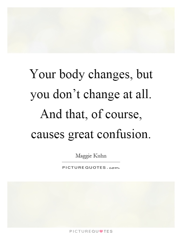 Your body changes, but you don't change at all. And that, of course, causes great confusion Picture Quote #1