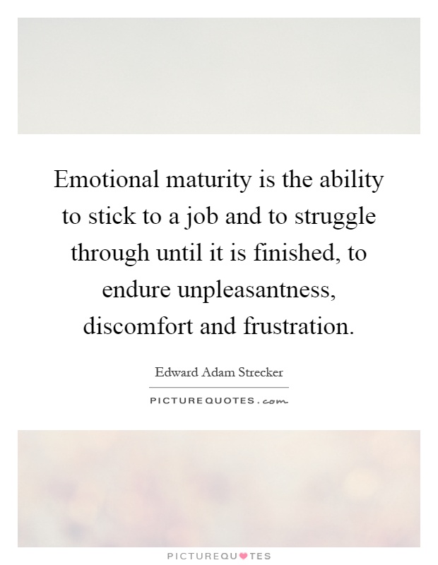 Emotional maturity is the ability to stick to a job and to struggle through until it is finished, to endure unpleasantness, discomfort and frustration Picture Quote #1