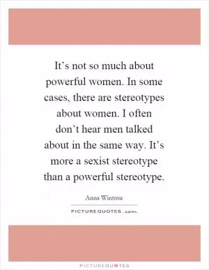 It’s not so much about powerful women. In some cases, there are stereotypes about women. I often don’t hear men talked about in the same way. It’s more a sexist stereotype than a powerful stereotype Picture Quote #1
