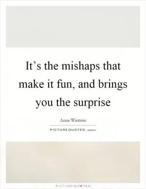 It’s the mishaps that make it fun, and brings you the surprise Picture Quote #1
