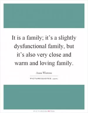It is a family; it’s a slightly dysfunctional family, but it’s also very close and warm and loving family Picture Quote #1