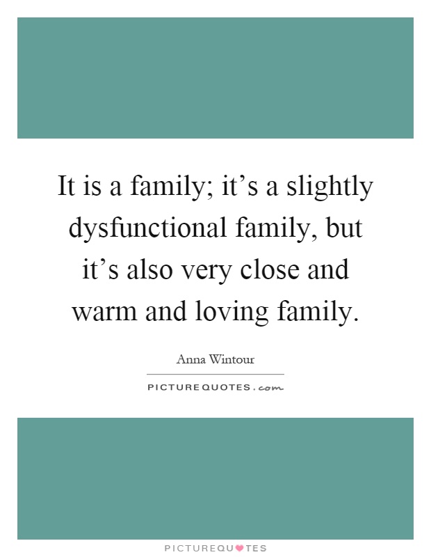 It is a family; it's a slightly dysfunctional family, but it's also very close and warm and loving family Picture Quote #1