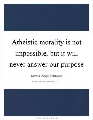 Atheistic morality is not impossible, but it will never answer our purpose Picture Quote #1