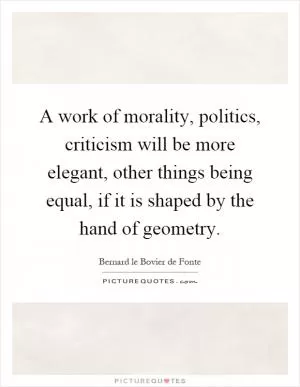 A work of morality, politics, criticism will be more elegant, other things being equal, if it is shaped by the hand of geometry Picture Quote #1