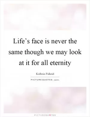 Life’s face is never the same though we may look at it for all eternity Picture Quote #1