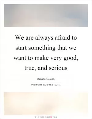 We are always afraid to start something that we want to make very good, true, and serious Picture Quote #1