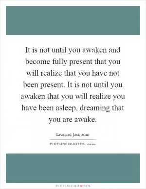 It is not until you awaken and become fully present that you will realize that you have not been present. It is not until you awaken that you will realize you have been asleep, dreaming that you are awake Picture Quote #1