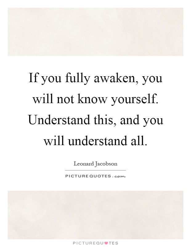 If you fully awaken, you will not know yourself. Understand this, and you will understand all Picture Quote #1