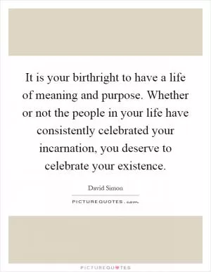 It is your birthright to have a life of meaning and purpose. Whether or not the people in your life have consistently celebrated your incarnation, you deserve to celebrate your existence Picture Quote #1