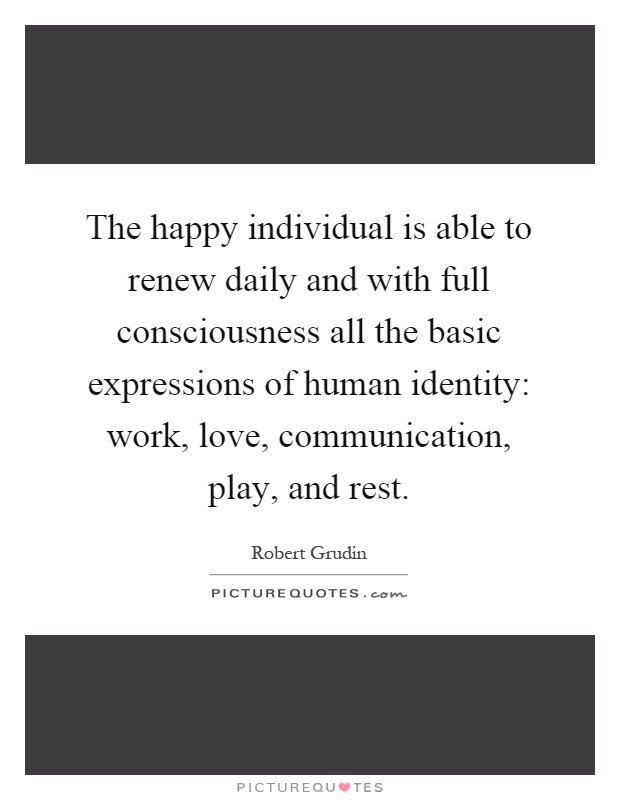 The happy individual is able to renew daily and with full consciousness all the basic expressions of human identity: work, love, communication, play, and rest Picture Quote #1