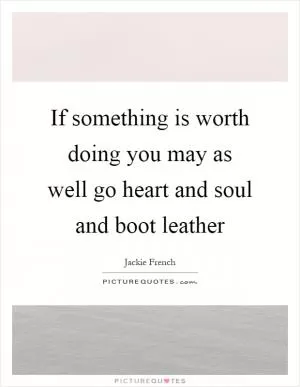 If something is worth doing you may as well go heart and soul and boot leather Picture Quote #1