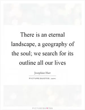 There is an eternal landscape, a geography of the soul; we search for its outline all our lives Picture Quote #1
