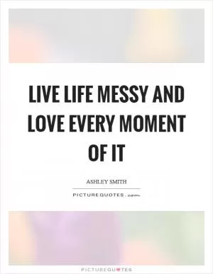 Live life messy and love every moment of it Picture Quote #1
