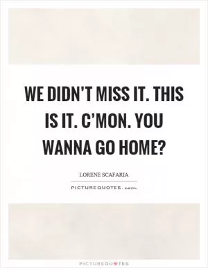 We didn’t miss it. This is it. C’mon. You wanna go home? Picture Quote #1