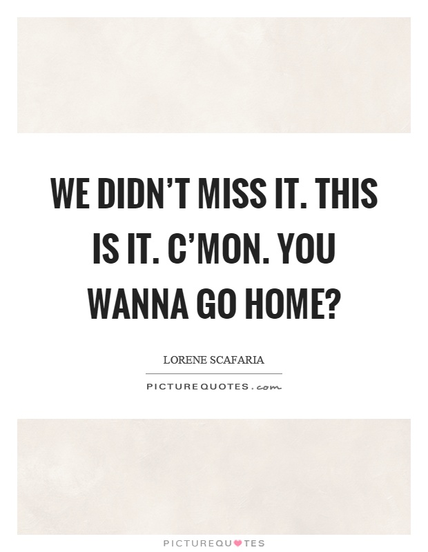 We didn't miss it. This is it. C'mon. You wanna go home? Picture Quote #1