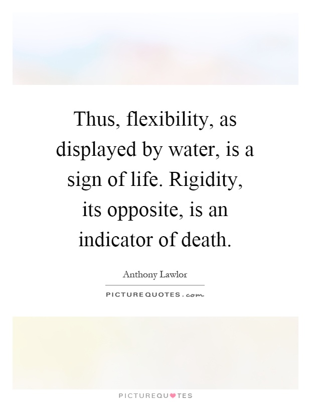 Thus, flexibility, as displayed by water, is a sign of life. Rigidity, its opposite, is an indicator of death Picture Quote #1