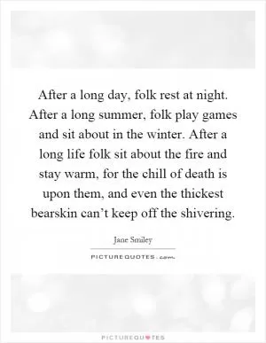 After a long day, folk rest at night. After a long summer, folk play games and sit about in the winter. After a long life folk sit about the fire and stay warm, for the chill of death is upon them, and even the thickest bearskin can’t keep off the shivering Picture Quote #1