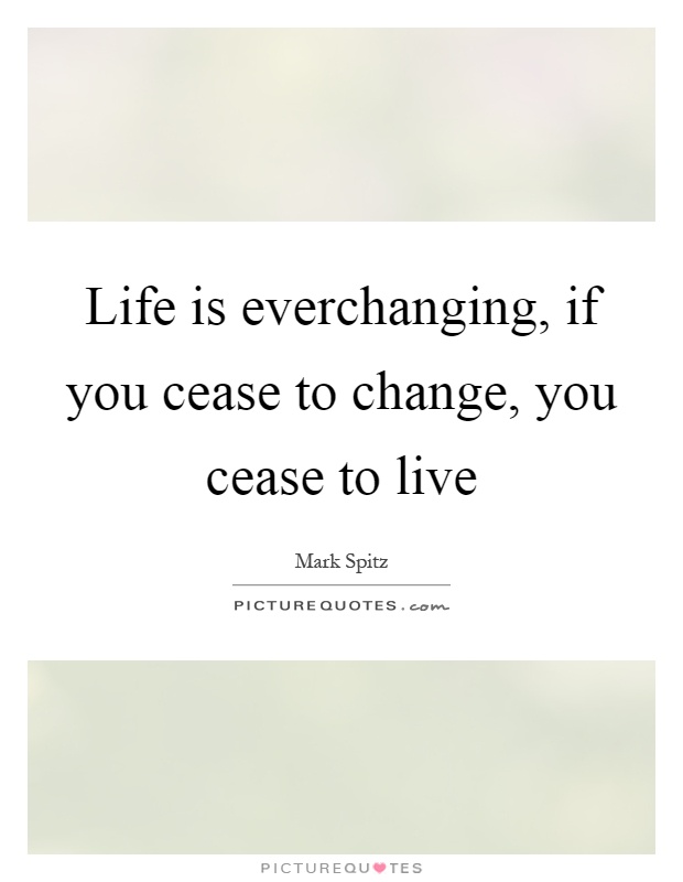 Life is everchanging, if you cease to change, you cease to live Picture Quote #1