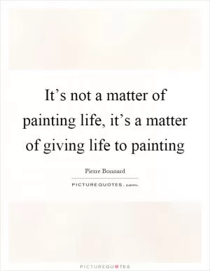 It’s not a matter of painting life, it’s a matter of giving life to painting Picture Quote #1