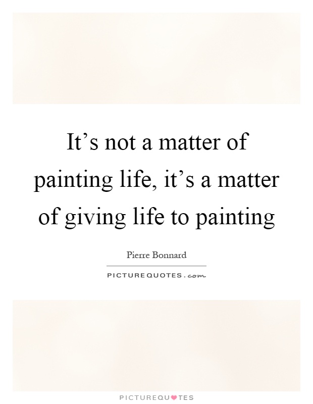 It's not a matter of painting life, it's a matter of giving life to painting Picture Quote #1