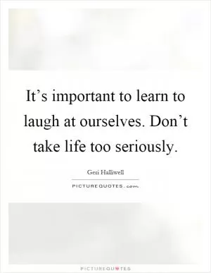 It’s important to learn to laugh at ourselves. Don’t take life too seriously Picture Quote #1