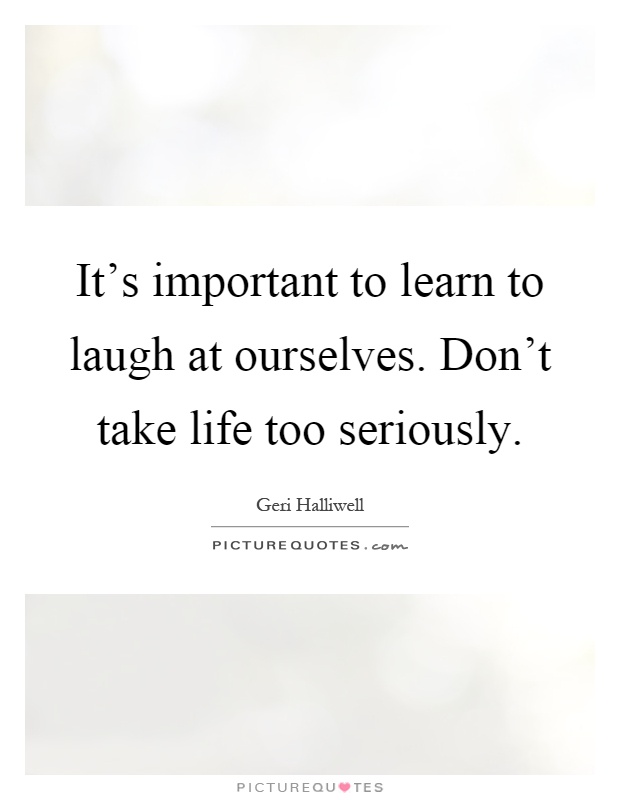 It's important to learn to laugh at ourselves. Don't take life too seriously Picture Quote #1