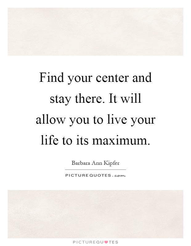 Find your center and stay there. It will allow you to live your life to its maximum Picture Quote #1