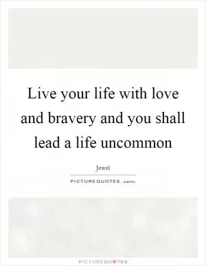 Live your life with love and bravery and you shall lead a life uncommon Picture Quote #1