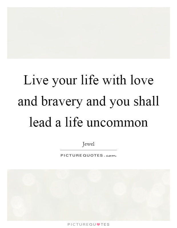 Live your life with love and bravery and you shall lead a life uncommon Picture Quote #1