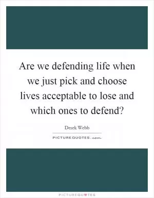 Are we defending life when we just pick and choose lives acceptable to lose and which ones to defend? Picture Quote #1