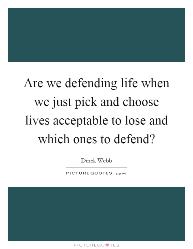 Are we defending life when we just pick and choose lives acceptable to lose and which ones to defend? Picture Quote #1
